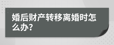 婚后财产转移离婚时怎么办？