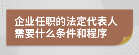 企业任职的法定代表人需要什么条件和程序