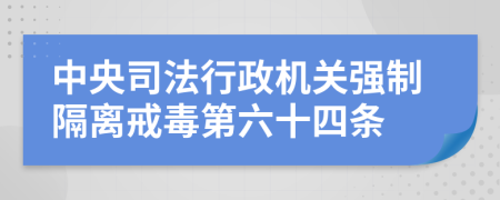 中央司法行政机关强制隔离戒毒第六十四条