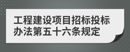 工程建设项目招标投标办法第五十六条规定