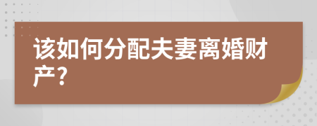 该如何分配夫妻离婚财产?