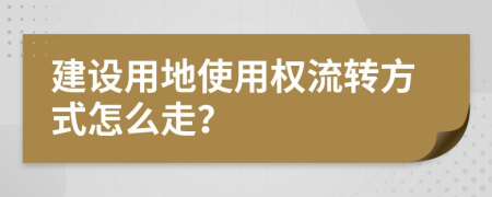 建设用地使用权流转方式怎么走？