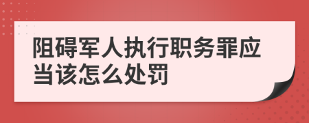 阻碍军人执行职务罪应当该怎么处罚