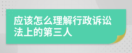 应该怎么理解行政诉讼法上的第三人