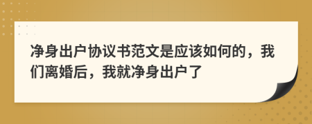 净身出户协议书范文是应该如何的，我们离婚后，我就净身出户了