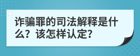 诈骗罪的司法解释是什么？该怎样认定？