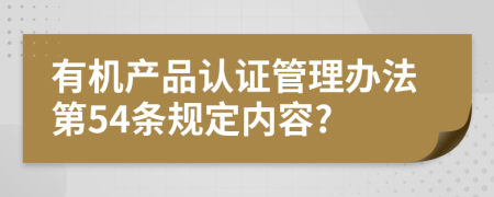 有机产品认证管理办法第54条规定内容?