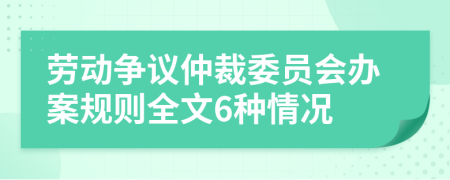 劳动争议仲裁委员会办案规则全文6种情况