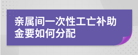 亲属间一次性工亡补助金要如何分配