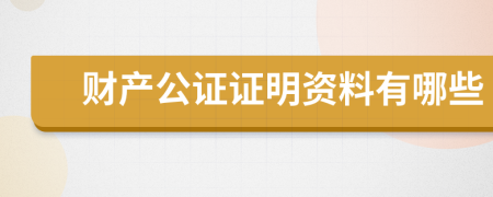 财产公证证明资料有哪些