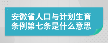 安徽省人口与计划生育条例第七条是什么意思