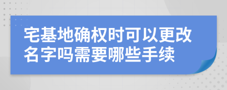 宅基地确权时可以更改名字吗需要哪些手续