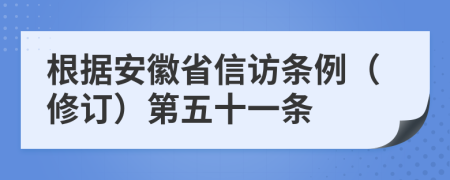 根据安徽省信访条例（修订）第五十一条