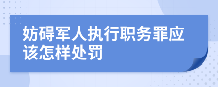 妨碍军人执行职务罪应该怎样处罚