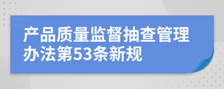 产品质量监督抽查管理办法第53条新规