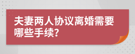 夫妻两人协议离婚需要哪些手续？