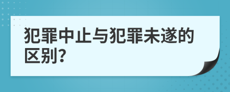 犯罪中止与犯罪未遂的区别？