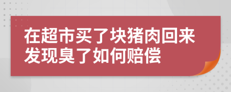 在超市买了块猪肉回来发现臭了如何赔偿