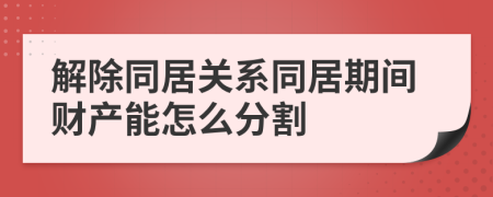 解除同居关系同居期间财产能怎么分割