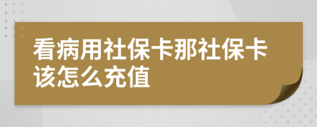 看病用社保卡那社保卡该怎么充值