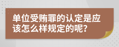 单位受贿罪的认定是应该怎么样规定的呢？