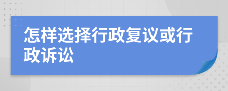 怎样选择行政复议或行政诉讼