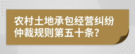 农村土地承包经营纠纷仲裁规则第五十条？