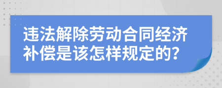 违法解除劳动合同经济补偿是该怎样规定的？