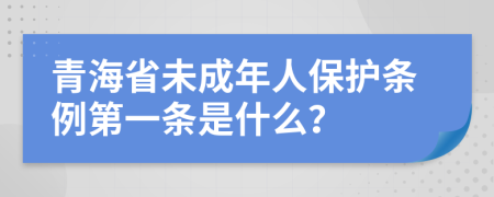 青海省未成年人保护条例第一条是什么？