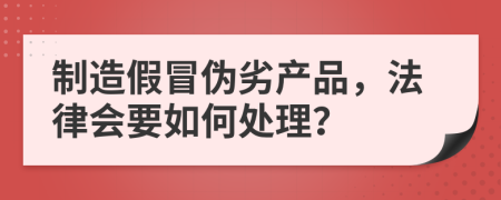 制造假冒伪劣产品，法律会要如何处理？