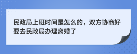 民政局上班时间是怎么的，双方协商好要去民政局办理离婚了