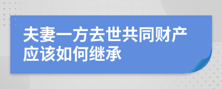 夫妻一方去世共同财产应该如何继承