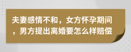 夫妻感情不和，女方怀孕期间，男方提出离婚要怎么样赔偿