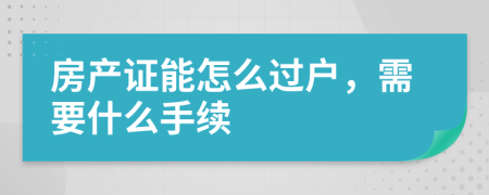房产证能怎么过户，需要什么手续