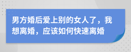 男方婚后爱上别的女人了，我想离婚，应该如何快速离婚
