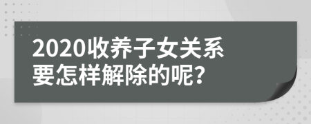 2020收养子女关系要怎样解除的呢？