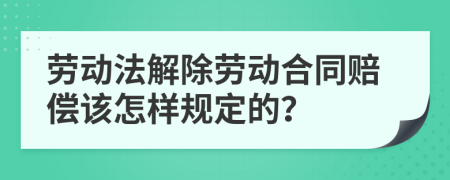 劳动法解除劳动合同赔偿该怎样规定的？