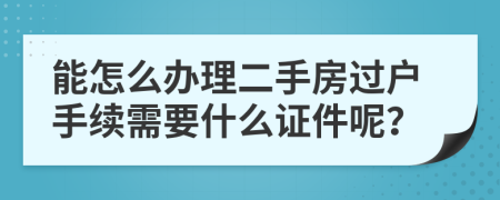 能怎么办理二手房过户手续需要什么证件呢？