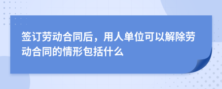 签订劳动合同后，用人单位可以解除劳动合同的情形包括什么