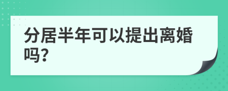 分居半年可以提出离婚吗？