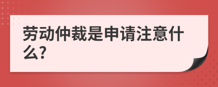 劳动仲裁是申请注意什么?