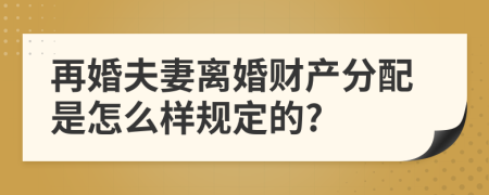 再婚夫妻离婚财产分配是怎么样规定的?