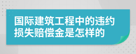 国际建筑工程中的违约损失赔偿金是怎样的