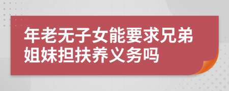 年老无子女能要求兄弟姐妹担扶养义务吗