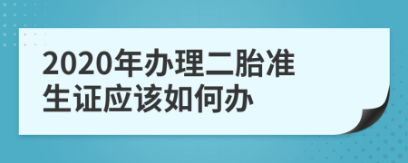 2020年办理二胎准生证应该如何办