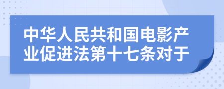 中华人民共和国电影产业促进法第十七条对于