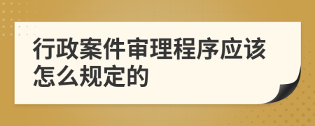 行政案件审理程序应该怎么规定的