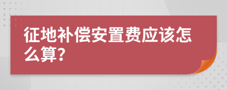 征地补偿安置费应该怎么算？