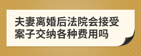 夫妻离婚后法院会接受案子交纳各种费用吗