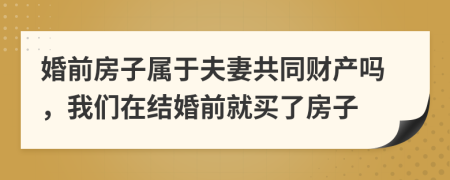 婚前房子属于夫妻共同财产吗，我们在结婚前就买了房子